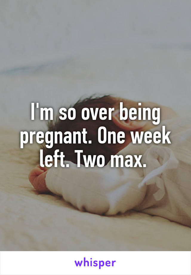 I'm so over being pregnant. One week left. Two max. 