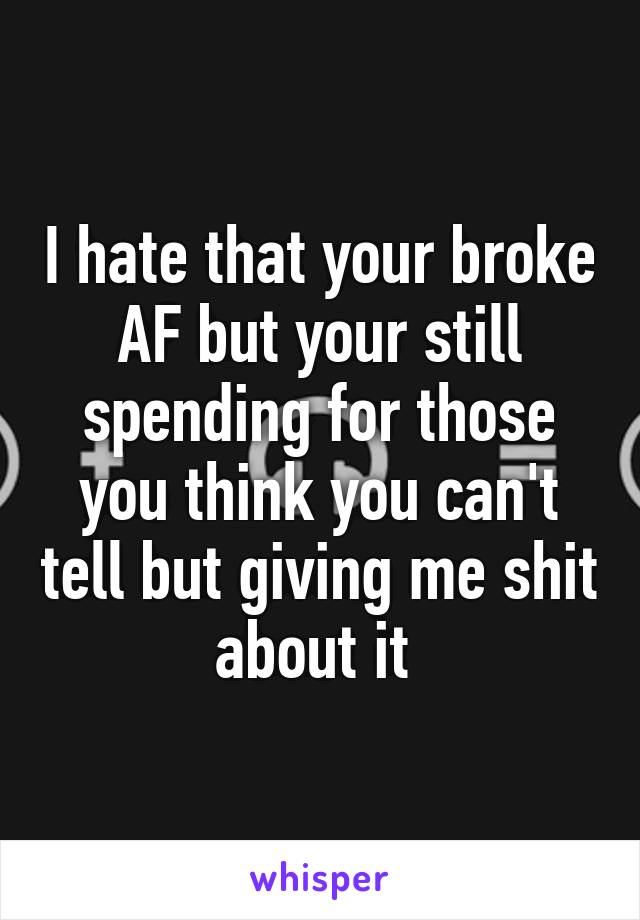 I hate that your broke AF but your still spending for those you think you can't tell but giving me shit about it 