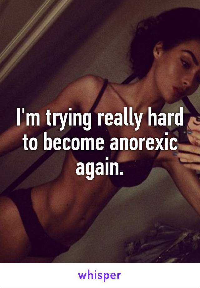 I'm trying really hard to become anorexic again.