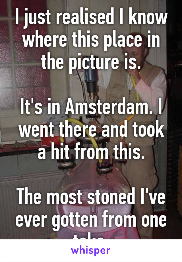 I just realised I know where this place in the picture is.

It's in Amsterdam. I went there and took a hit from this.

The most stoned I've ever gotten from one toke.