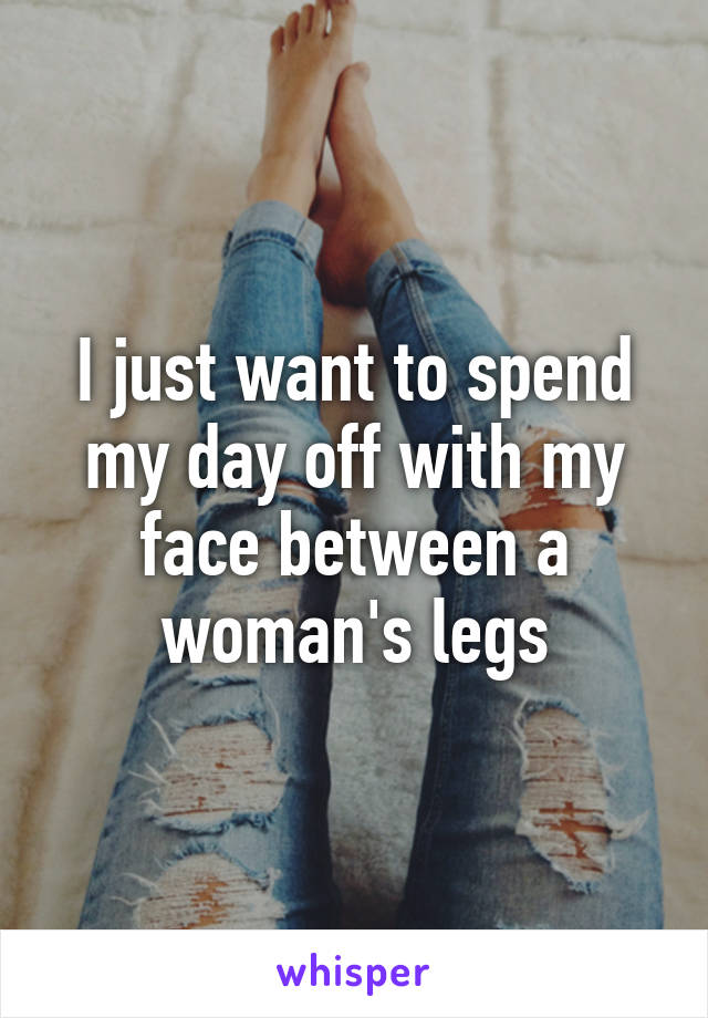 I just want to spend my day off with my face between a woman's legs