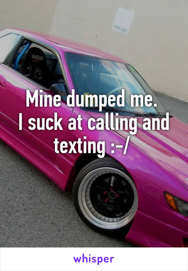 Mine dumped me. 
I suck at calling and texting :-/ 
