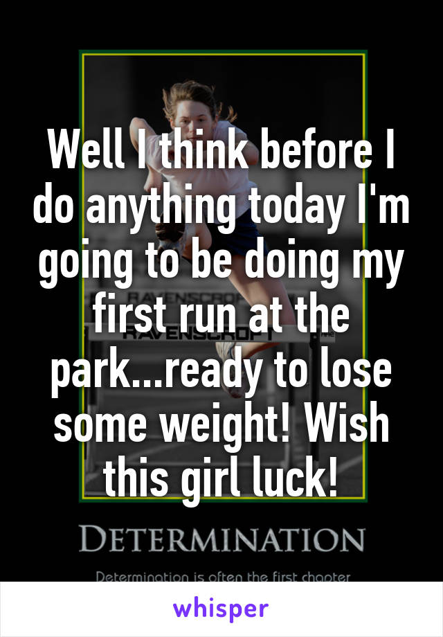 Well I think before I do anything today I'm going to be doing my first run at the park...ready to lose some weight! Wish this girl luck!