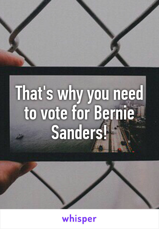 That's why you need to vote for Bernie Sanders!