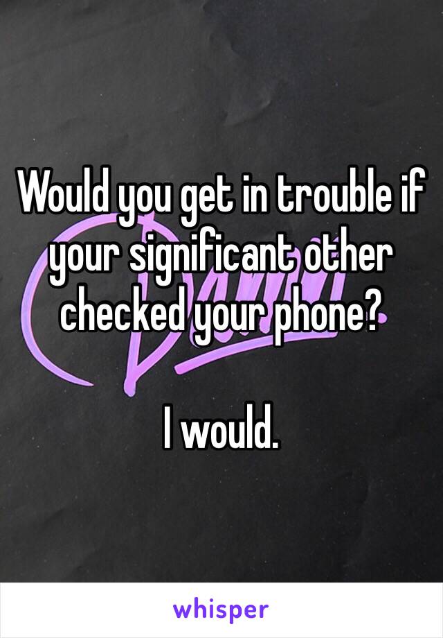 Would you get in trouble if your significant other checked your phone?

I would. 