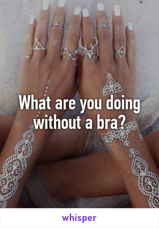 What are you doing without a bra?