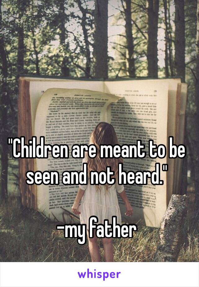 "Children are meant to be seen and not heard."

-my father 