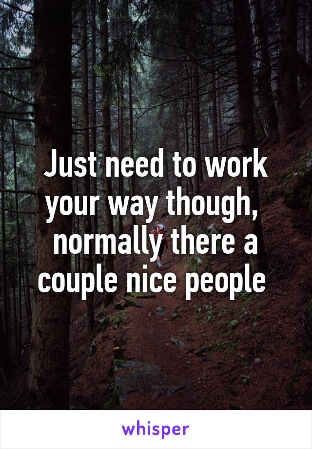 Just need to work your way though,  normally there a couple nice people 