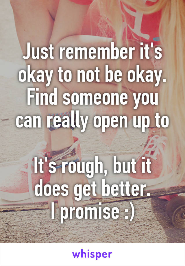 Just remember it's okay to not be okay.
Find someone you can really open up to

It's rough, but it does get better.
I promise :)