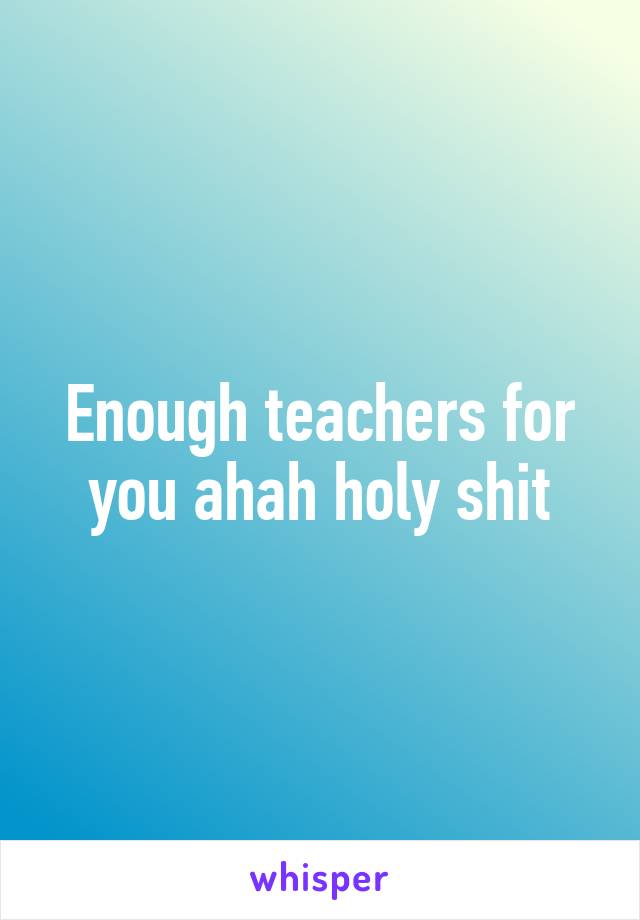 Enough teachers for you ahah holy shit