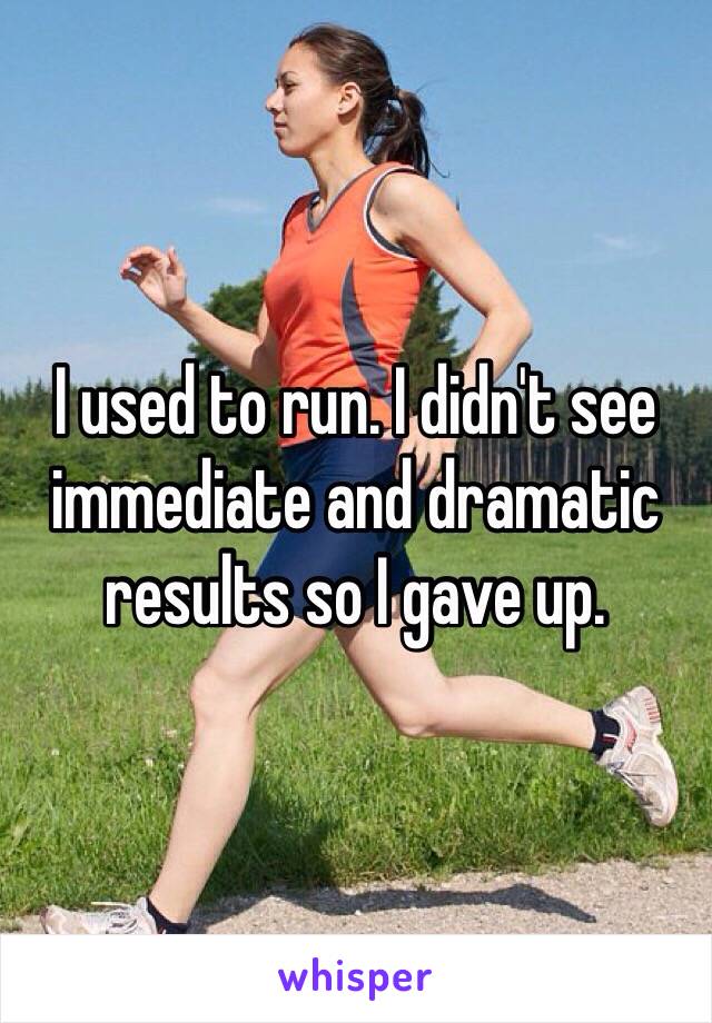 I used to run. I didn't see immediate and dramatic results so I gave up. 