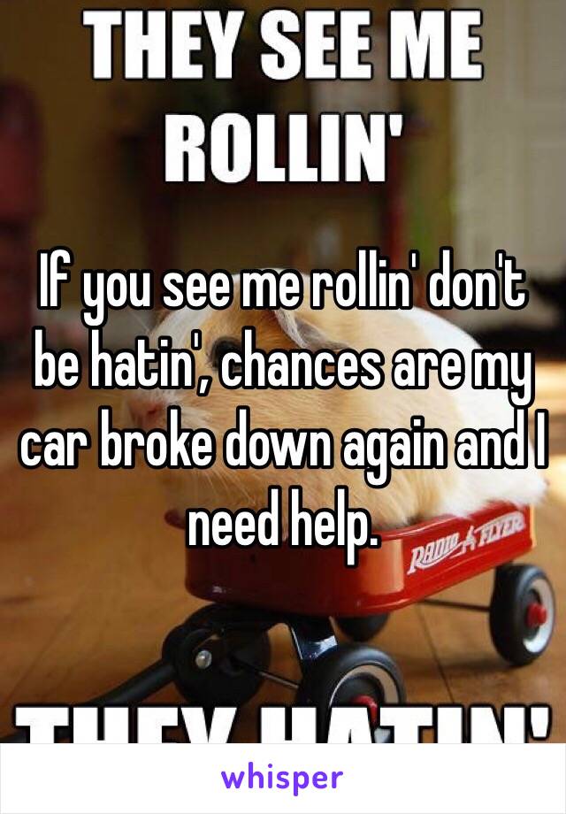 If you see me rollin' don't be hatin', chances are my car broke down again and I need help.