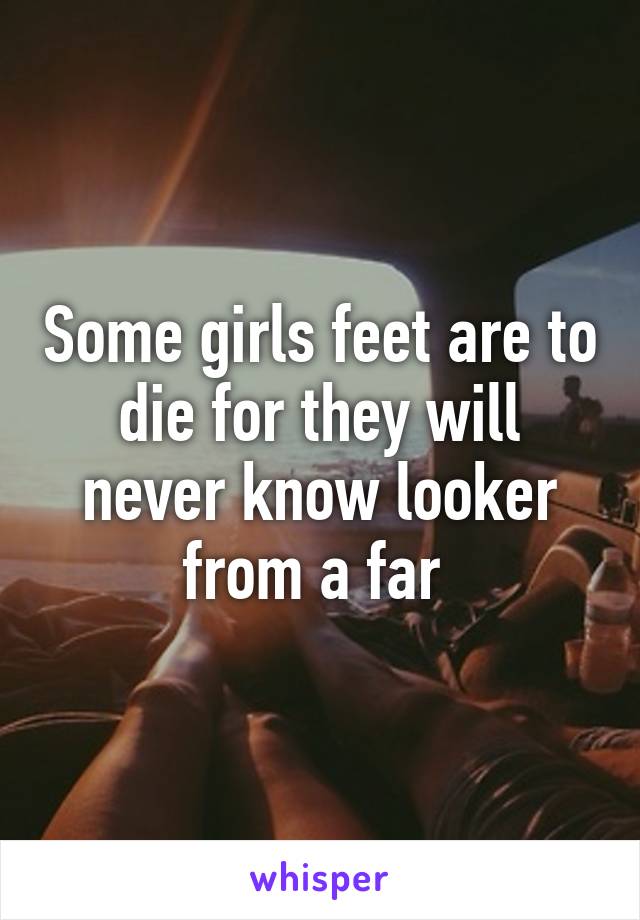 Some girls feet are to die for they will never know looker from a far 