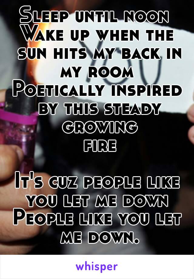 Sleep until noon 
Wake up when the sun hits my back in my room 
Poetically inspired by this steady growing fire 
It's cuz people like you let me down 
People like you let me down.