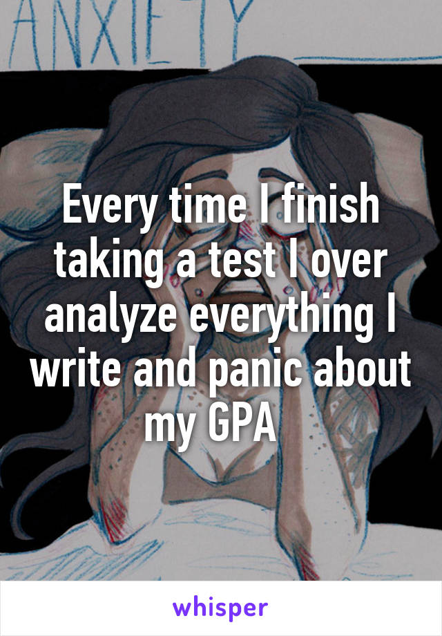 Every time I finish taking a test I over analyze everything I write and panic about my GPA  