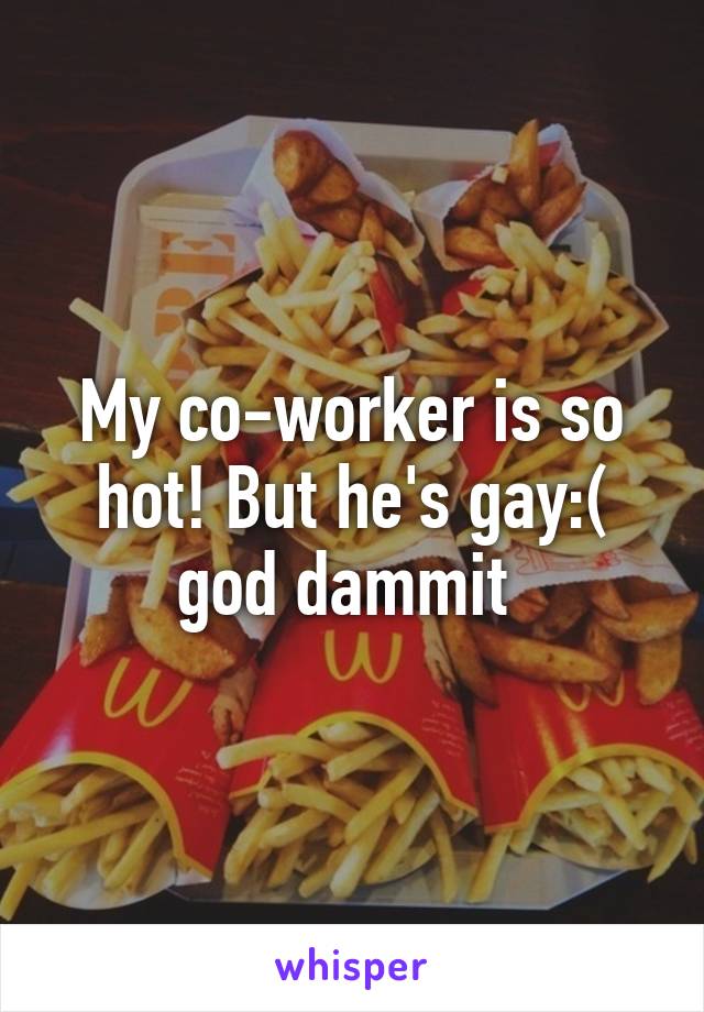 My co-worker is so hot! But he's gay:( god dammit 