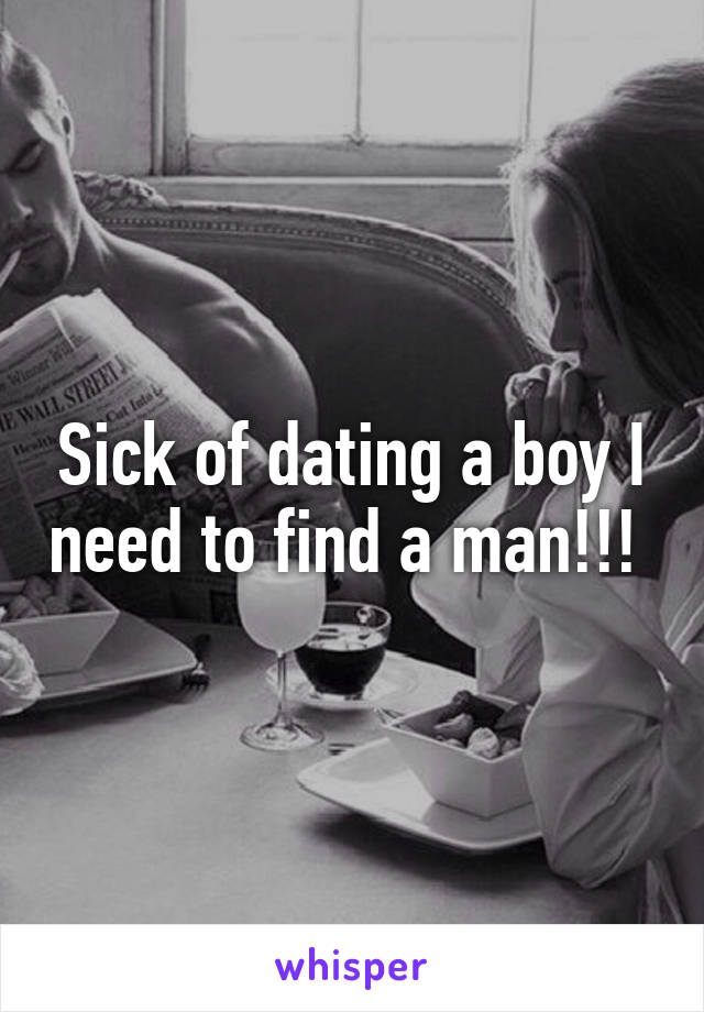 Sick of dating a boy I need to find a man!!! 