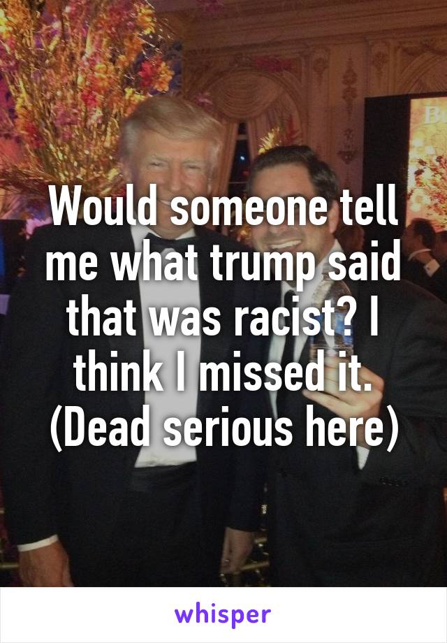 Would someone tell me what trump said that was racist? I think I missed it. (Dead serious here)