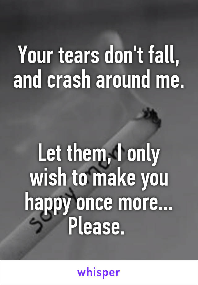 Your tears don't fall, and crash around me. 

Let them, I only wish to make you happy once more... Please. 