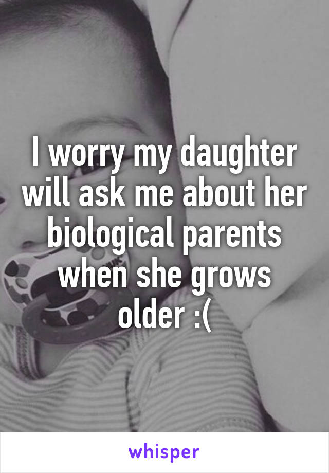 I worry my daughter will ask me about her biological parents when she grows older :(