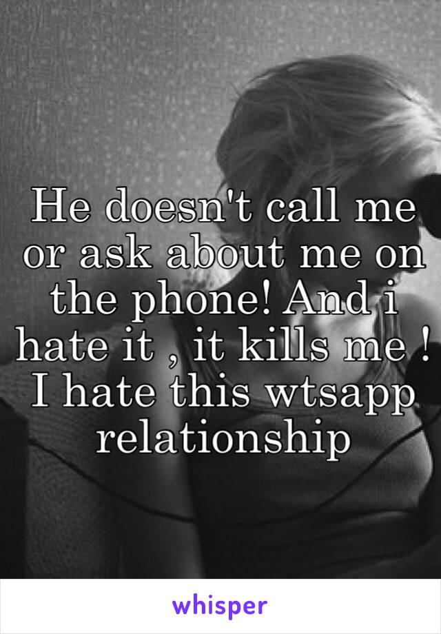 He doesn't call me or ask about me on the phone! And i hate it , it kills me ! I hate this wtsapp relationship