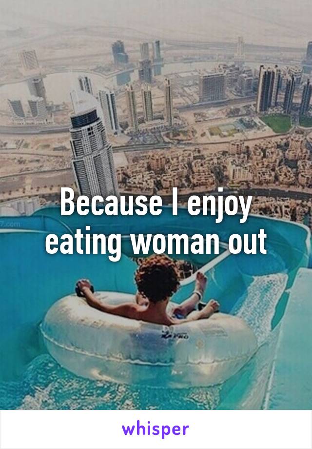 Because I enjoy eating woman out