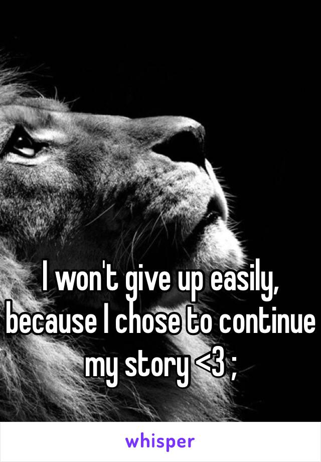 I won't give up easily, because I chose to continue my story <3 ;