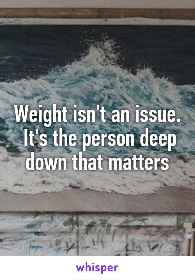 Weight isn't an issue.  It's the person deep down that matters