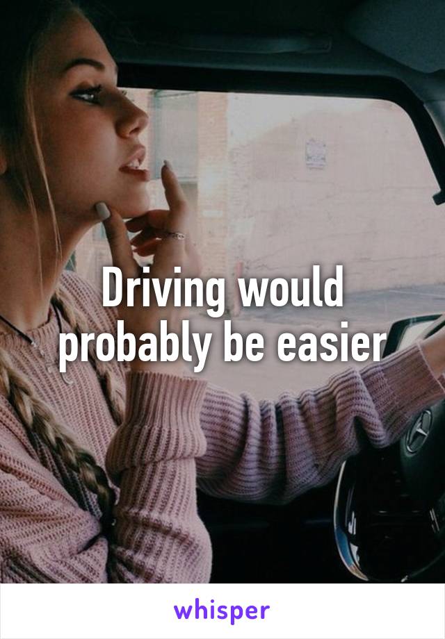 Driving would probably be easier