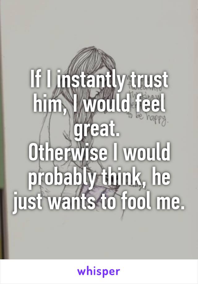 If I instantly trust him, I would feel great. 
Otherwise I would probably think, he just wants to fool me.