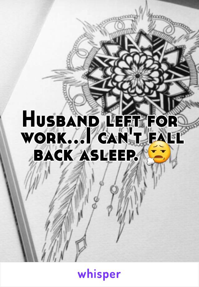 Husband left for work...I can't fall back asleep. 😧