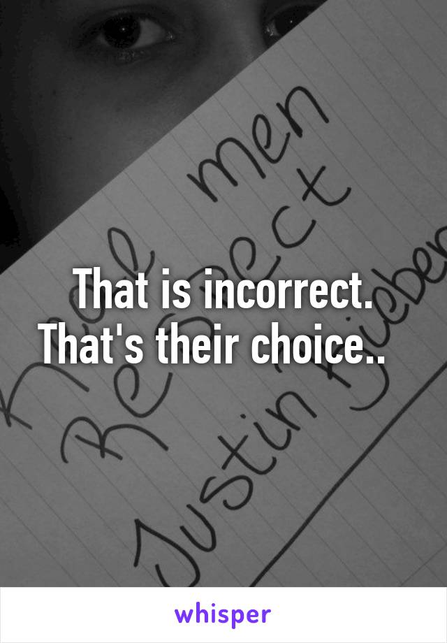 That is incorrect. That's their choice..  