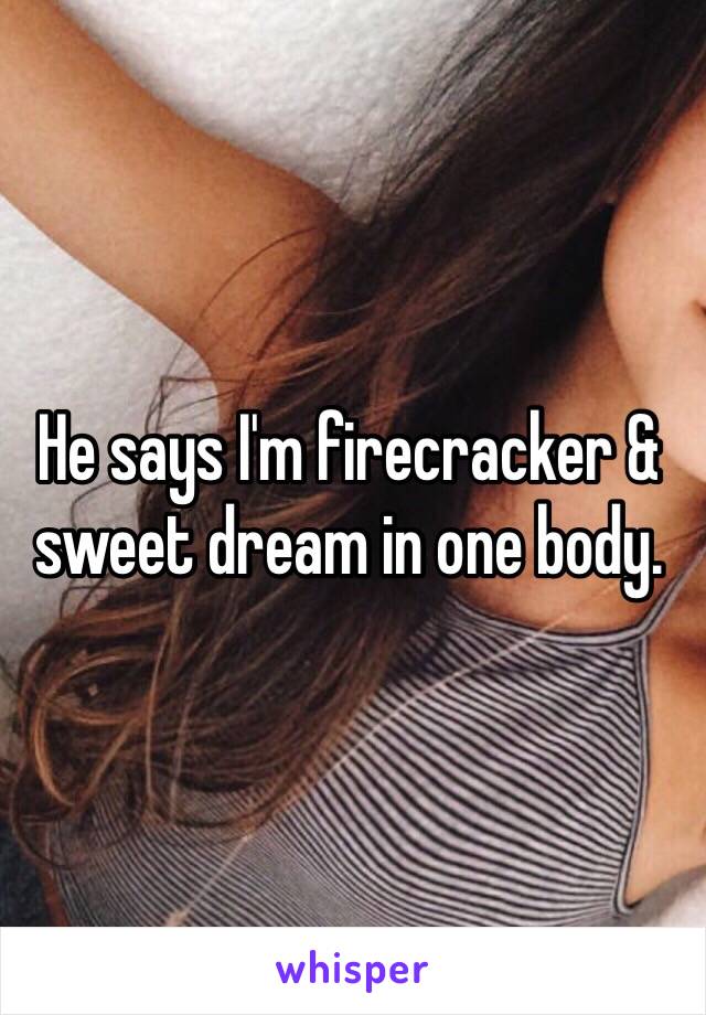 He says I'm firecracker & sweet dream in one body.