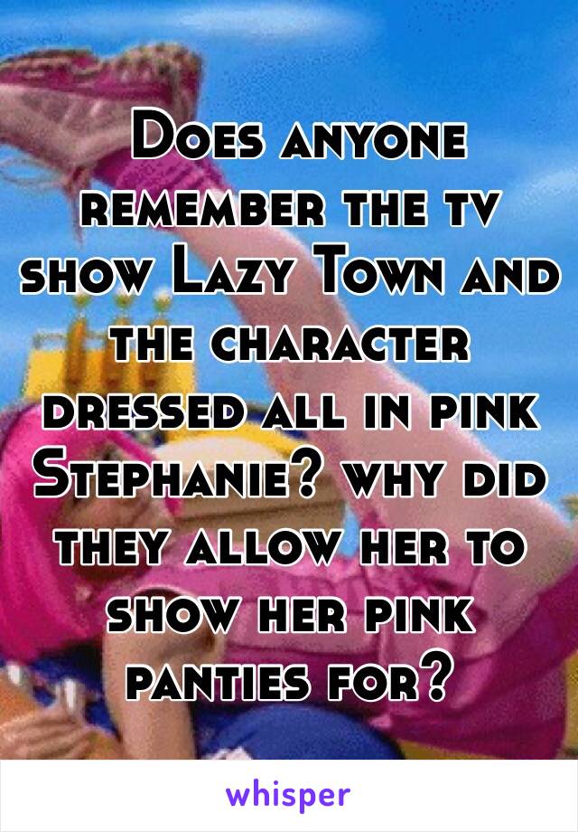  Does anyone remember the tv show Lazy Town and the character dressed all in pink Stephanie? why did they allow her to show her pink panties for?