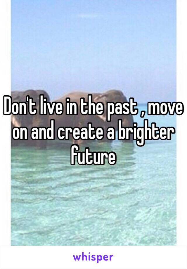 Don't live in the past , move on and create a brighter future 