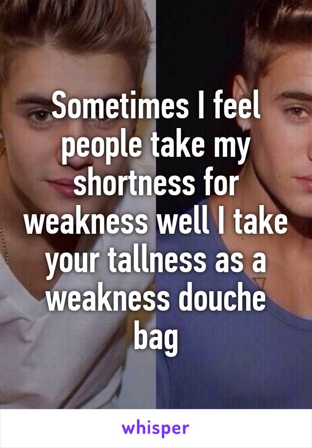 Sometimes I feel people take my shortness for weakness well I take your tallness as a weakness douche bag