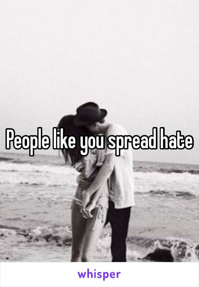 People like you spread hate