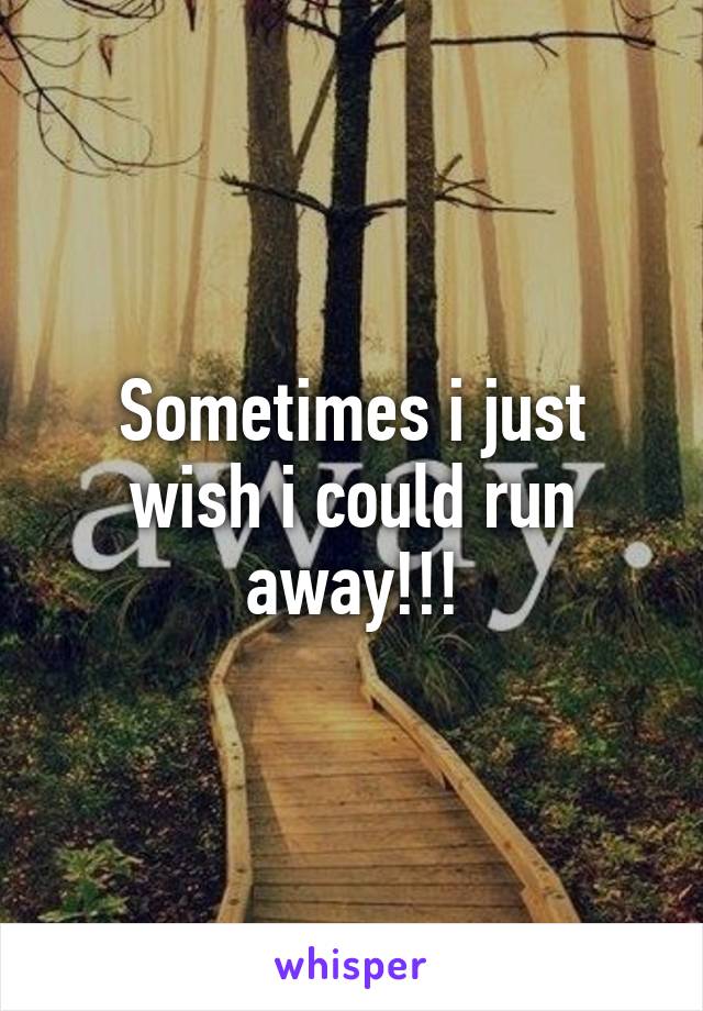 Sometimes i just wish i could run away!!!