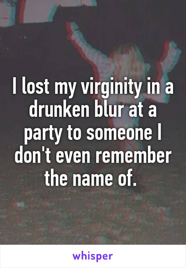 I lost my virginity in a drunken blur at a party to someone I don't even remember the name of. 