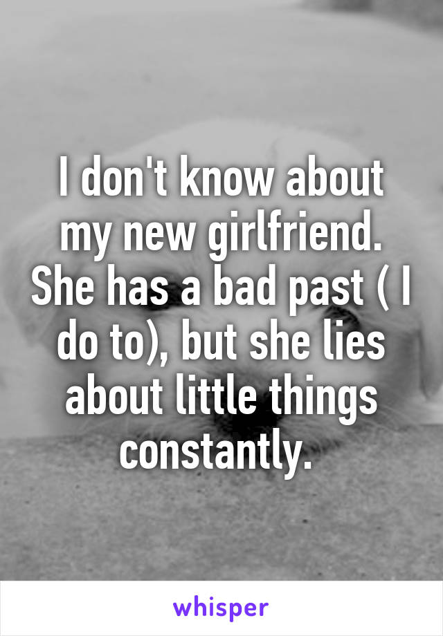 I don't know about my new girlfriend. She has a bad past ( I do to), but she lies about little things constantly. 