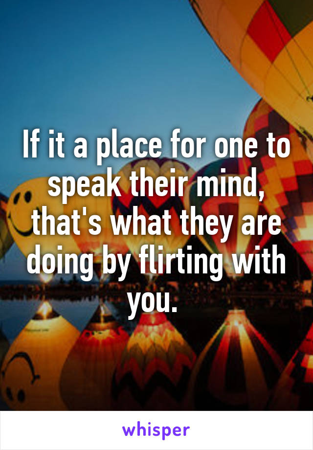 If it a place for one to speak their mind, that's what they are doing by flirting with you. 