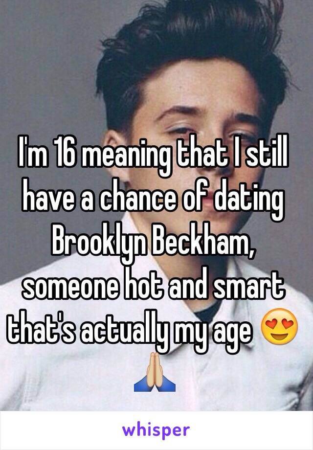 I'm 16 meaning that I still have a chance of dating Brooklyn Beckham, someone hot and smart that's actually my age 😍🙏🏼