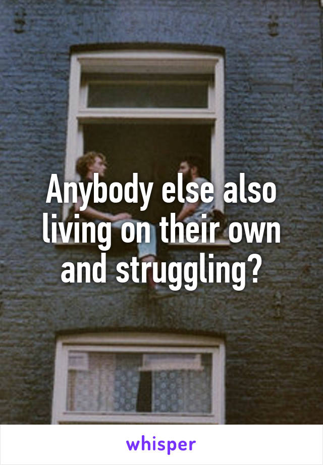 Anybody else also living on their own and struggling?