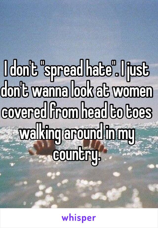 I don't "spread hate". I just don't wanna look at women covered from head to toes walking around in my country. 