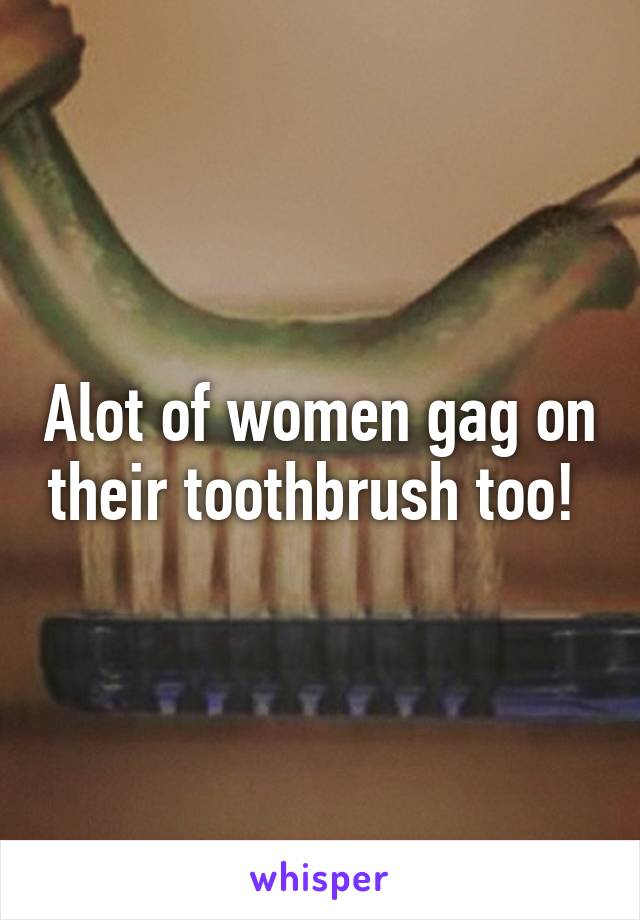 Alot of women gag on their toothbrush too! 