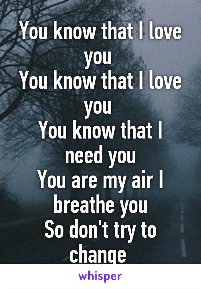 You know that I love you 
You know that I love you 
You know that I need you
You are my air I breathe you
So don't try to change 