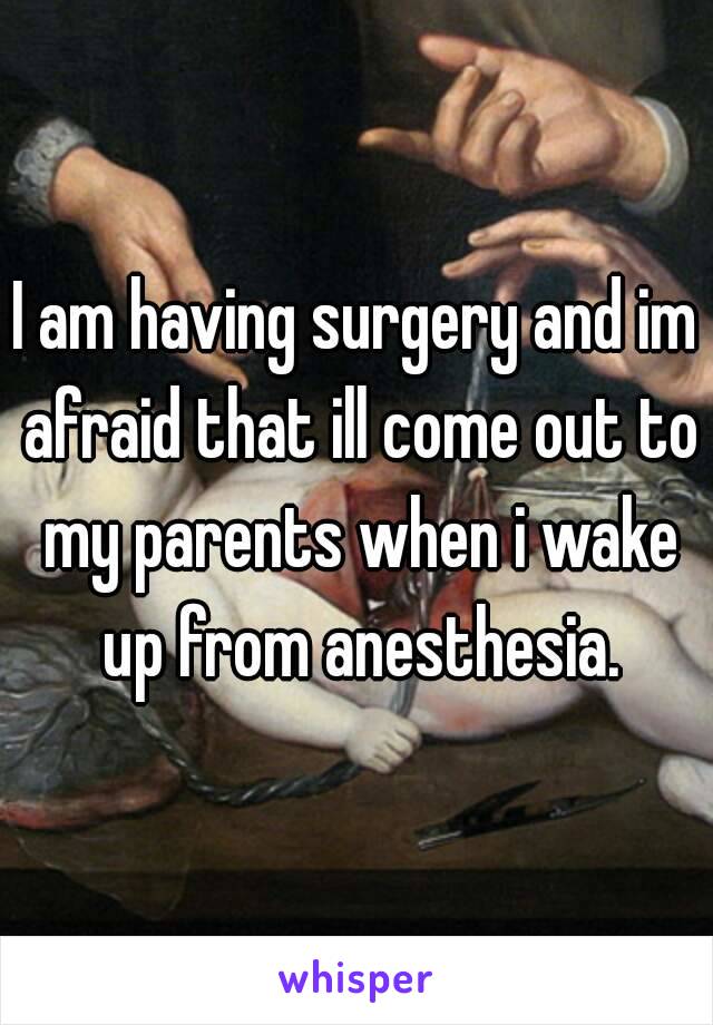 I am having surgery and im afraid that ill come out to my parents when i wake up from anesthesia.