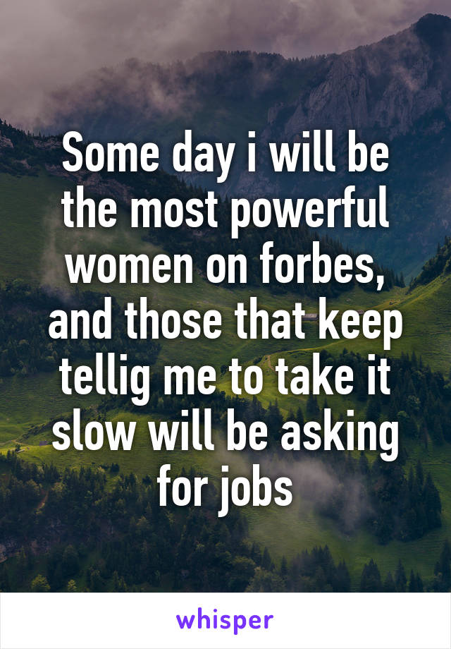 Some day i will be the most powerful women on forbes, and those that keep tellig me to take it slow will be asking for jobs