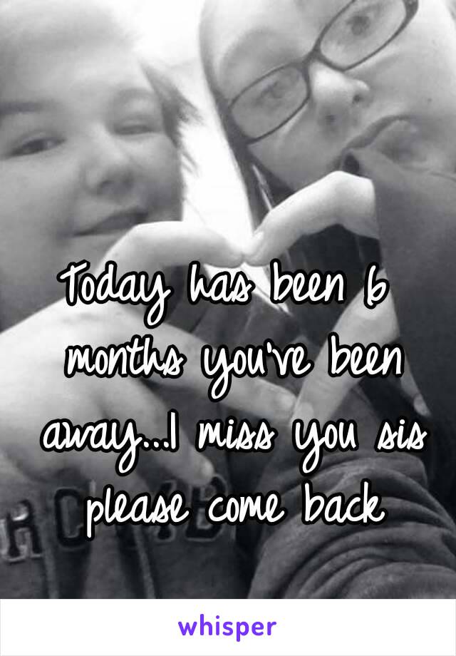 Today has been 6 months you've been away...I miss you sis please come back