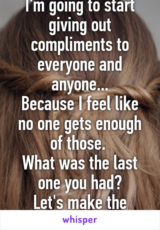 I'm going to start giving out compliments to everyone and anyone...
Because I feel like no one gets enough of those. 
What was the last one you had?
Let's make the world a better place 